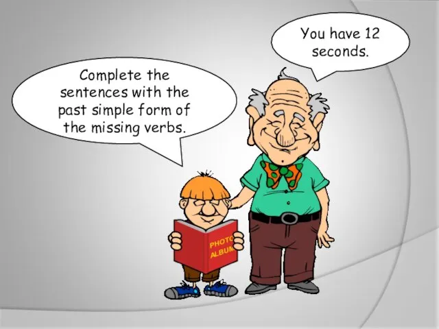 Complete the sentences with the past simple form of the missing verbs. You have 12 seconds.