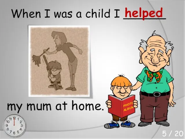 When I was a child I ______ my mum at home. helped 5 / 20