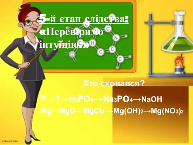 5-й етап слідства: «Перевіримо інтуїцію.» Хто сховався? P→?→H3PO4→Na3Po4→NaOH Mg→MgO→MgCl2 →Mg(OH)2→Mg(NO3)2