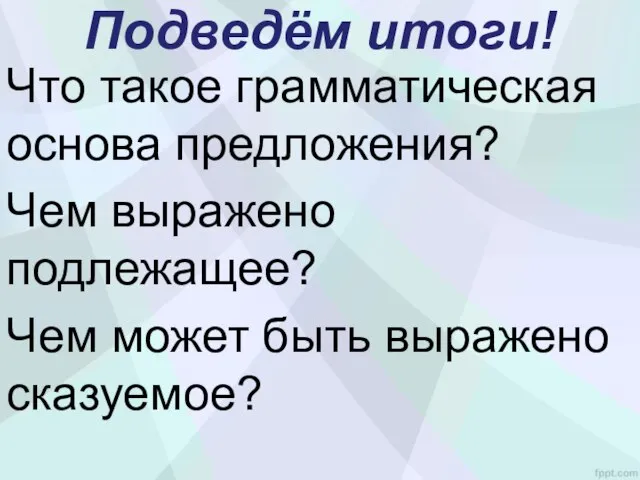 Подведём итоги! Что такое грамматическая основа предложения? Чем выражено подлежащее? Чем может быть выражено сказуемое?