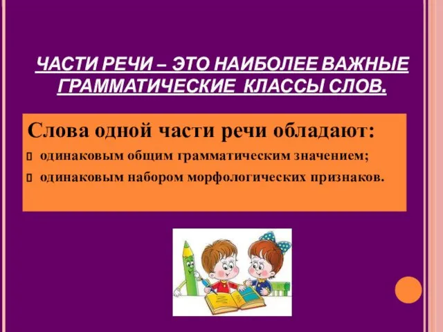 ЧАСТИ РЕЧИ – ЭТО НАИБОЛЕЕ ВАЖНЫЕ ГРАММАТИЧЕСКИЕ КЛАССЫ СЛОВ. Слова одной части