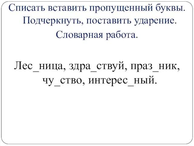 Списать вставить пропущенный буквы. Подчеркнуть, поставить ударение. Словарная работа. Лес_ница, здра_ствуй, праз_ник, чу_ство, интерес_ный.