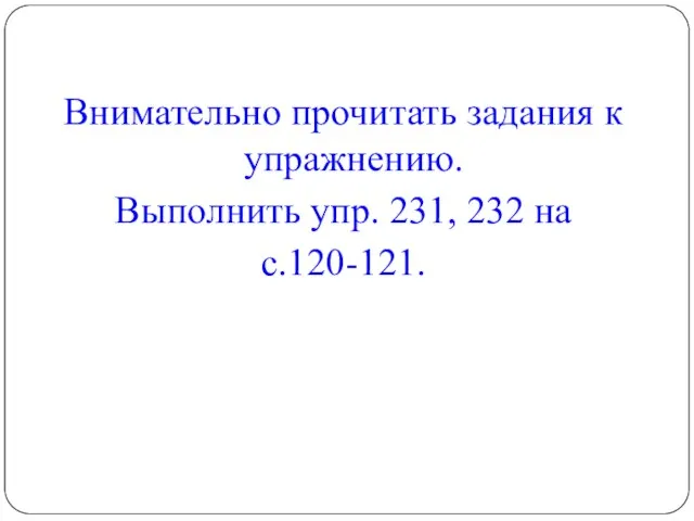 Внимательно прочитать задания к упражнению. Выполнить упр. 231, 232 на с.120-121.