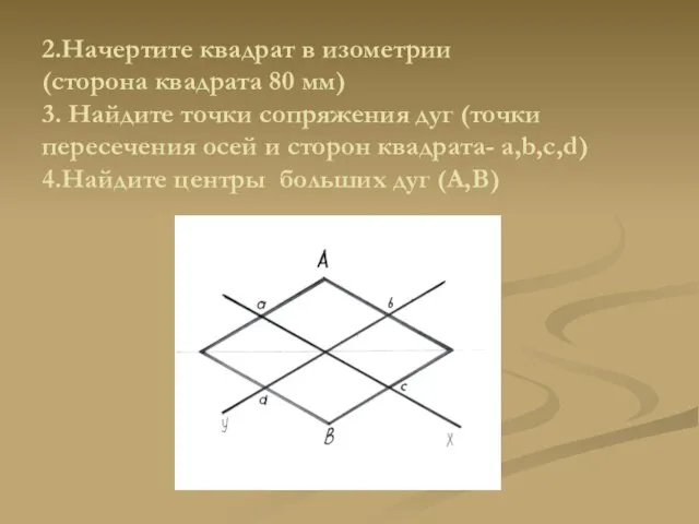 2.Начертите квадрат в изометрии (сторона квадрата 80 мм) 3. Найдите точки сопряжения