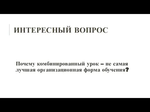 ИНТЕРЕСНЫЙ ВОПРОС Почему комбинированный урок – не самая лучшая организационная форма обучения?