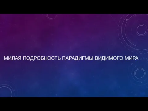 МИЛАЯ ПОДРОБНОСТЬ ПАРАДИГМЫ ВИДИМОГО МИРА