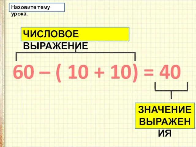 Назовите тему урока. 60 – ( 10 + 10) = 40 ЧИСЛОВОЕ ВЫРАЖЕНИЕ ЗНАЧЕНИЕ ВЫРАЖЕНИЯ