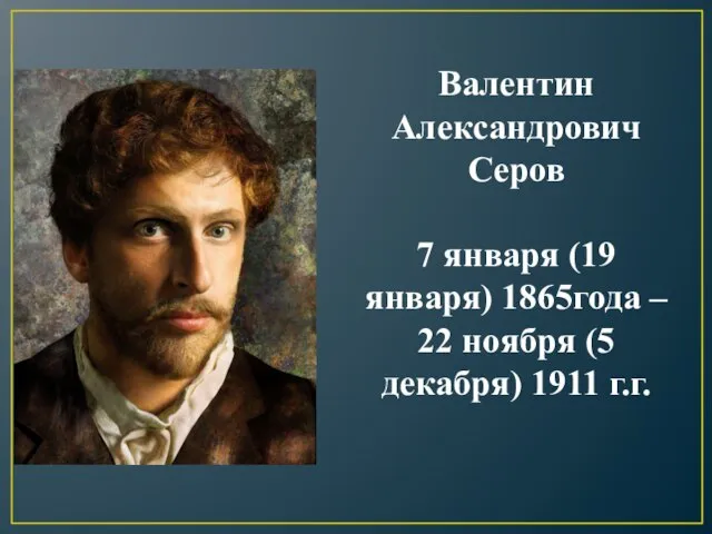 Валентин Александрович Серов 7 января (19 января) 1865года – 22 ноября (5 декабря) 1911 г.г.