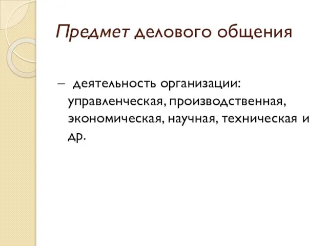 Предмет делового общения – деятельность организации: управленческая, производственная, экономическая, научная, техническая и др.