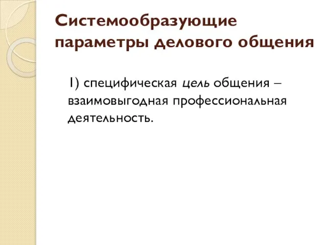 Системообразующие параметры делового общения 1) специфическая цель общения – взаимовыгодная профессиональная деятельность.