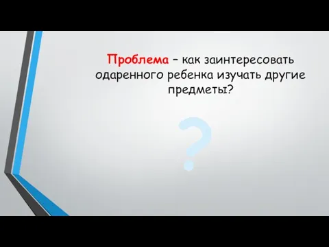 Проблема – как заинтересовать одаренного ребенка изучать другие предметы? ? ?