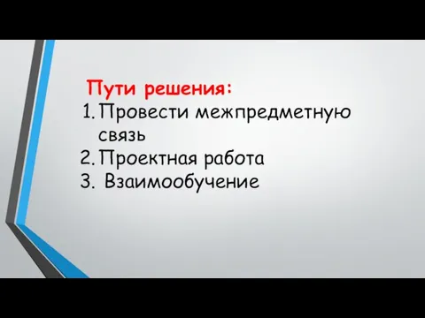 Пути решения: Провести межпредметную связь Проектная работа Взаимообучение