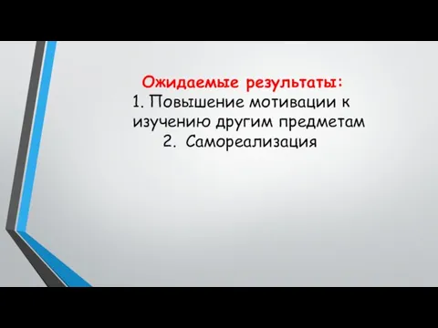 Ожидаемые результаты: Повышение мотивации к изучению другим предметам Самореализация