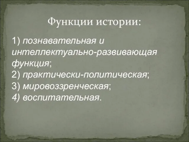 Функции истории: 1) познавательная и интеллектуально-развивающая функция; 2) практически-политическая; 3) мировоззренческая; 4) воспитательная.