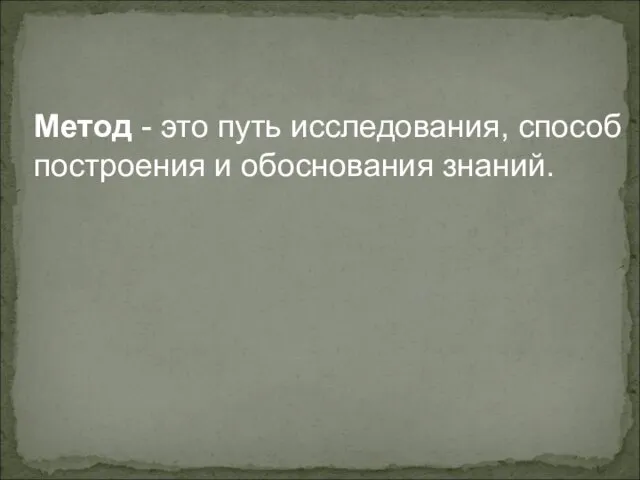 Метод - это путь исследования, способ построения и обоснования знаний.