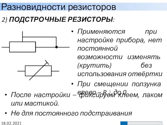 Разновидности резисторов 18.02.2021 2) ПОДСТРОЧНЫЕ РЕЗИСТОРЫ: Применяются при настройке прибора, нет постоянной