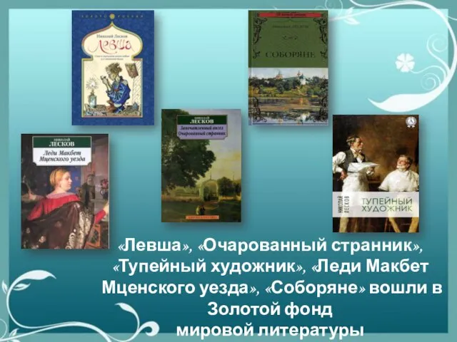 «Левша», «Очарованный странник», «Тупейный художник», «Леди Макбет Мценского уезда», «Соборяне» вошли в Золотой фонд мировой литературы