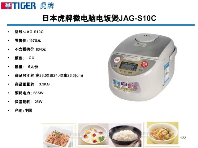 日本虎牌微电脑电饭煲JAG-S10C 型号：JAG-S10C 零售价：1978元 不含税供价:834元 颜色： CU 容量: 6人份 商品尺寸约:宽33.5X深24.4X高23.5(cm) 商品重量约: 3.3KG 消耗电力： 655W 保温能耗： 25W 产地：中国