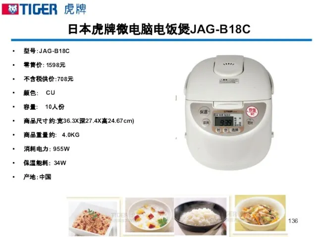 日本虎牌微电脑电饭煲JAG-B18C 型号：JAG-B18C 零售价：1598元 不含税供价:708元 颜色： CU 容量: 10人份 商品尺寸约:宽36.3X深27.4X高24.67cm) 商品重量约: 4.0KG 消耗电力： 955W 保温能耗： 34W 产地：中国