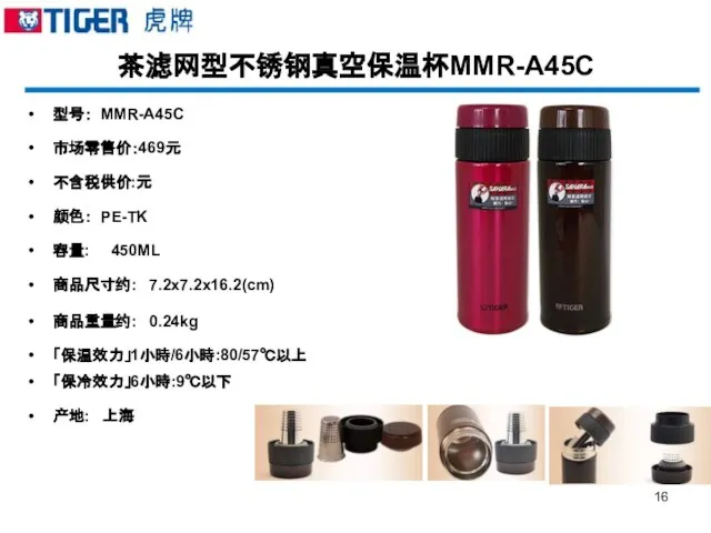 茶滤网型不锈钢真空保温杯MMR-A45C 型号： MMR-A45C 市场零售价：469元 不含税供价:元 颜色： PE-TK 容量: 450ML 商品尺寸约: 7.2x7.2x16.2(cm) 商品重量约:
