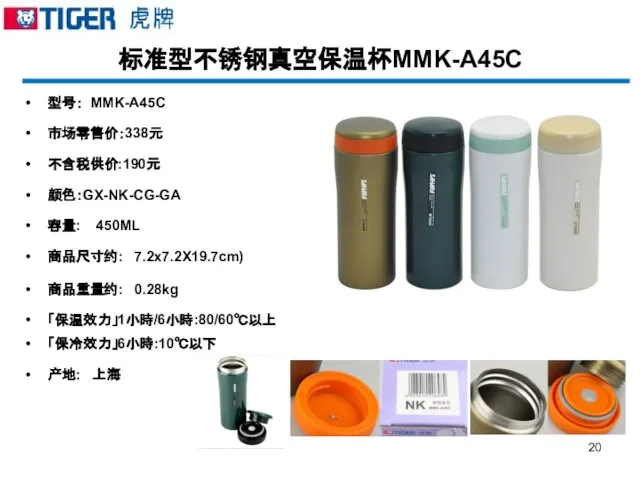 标准型不锈钢真空保温杯MMK-A45C 型号： MMK-A45C 市场零售价：338元 不含税供价:190元 颜色：GX-NK-CG-GA 容量: 450ML 商品尺寸约: 7.2x7.2X19.7cm) 商品重量约: 0.28kg 「保温效力」1小時/6小時:80/60℃以上 「保冷效力」6小時:10℃以下 产地: 上海