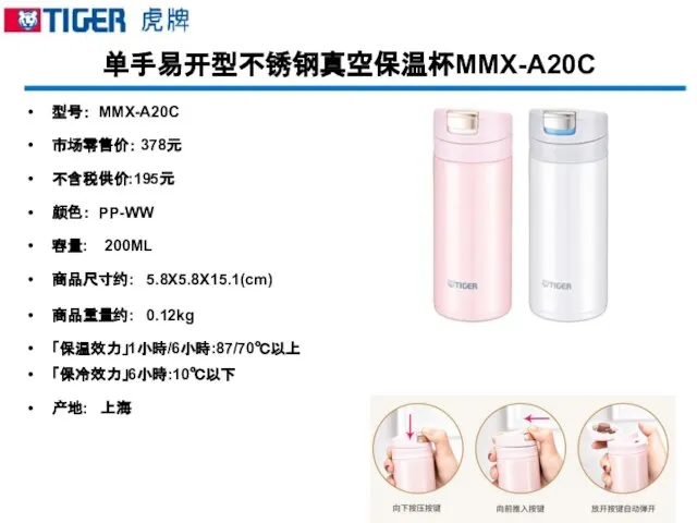 单手易开型不锈钢真空保温杯MMX-A20C 型号： MMX-A20C 市场零售价： 378元 不含税供价:195元 颜色： PP-WW 容量: 200ML 商品尺寸约: 5.8X5.8X15.1(cm)