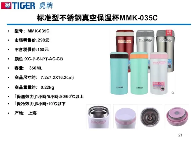 标准型不锈钢真空保温杯MMK-035C 型号： MMK-035C 市场零售价：298元 不含税供价:150元 颜色：XC-P-SI-PT-AC-GB 容量: 350ML 商品尺寸约: 7.2x7.2X16.2cm) 商品重量约: 0.22kg 「保温效力」1小時/6小時:80/60℃以上 「保冷效力」6小時:10℃以下 产地: 上海