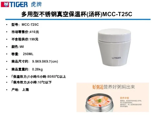 多用型不锈钢真空保温杯(汤杯)MCC-T25C 型号： MCC-T25C 市场零售价：416元 不含税供价:199元 颜色：WI 容量: 250ML 商品尺寸约: 9.9X9.9X9.7(cm) 商品重量约: 0.28kg 「保温效力」1小時/6小時:80/60℃以上 「保冷效力」6小時:10℃以下 产地: 上海