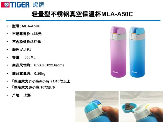 轻量型不锈钢真空保温杯MLA-A50C 型号： MLA-A50C 市场零售价：468元 不含税供价:237元 颜色：AJ-PJ 容量: 350ML 商品尺寸约: 6.9X8.0X22.6(cm) 商品重量约: 0.26kg 「保温效力」1小時/6小時:71/45℃以上 「保冷效力」6小時:10℃以下 产地: 上海