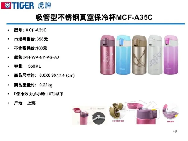 吸管型不锈钢真空保冷杯MCF-A35C 型号： MCF-A35C 市场零售价：398元 不含税供价:188元 颜色：PH-WP-NY-PG-AJ 容量: 350ML 商品尺寸约: 8.0X6.9X17.4 (cm) 商品重量约: 0.22kg 「保冷效力」6小時:10℃以下 产地: 上海