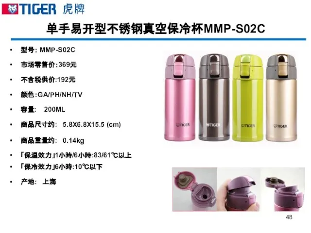 单手易开型不锈钢真空保冷杯MMP-S02C 型号： MMP-S02C 市场零售价：369元 不含税供价:192元 颜色：GA/PH/NH/TV 容量: 200ML 商品尺寸约: 5.8X6.8X15.5 (cm) 商品重量约: