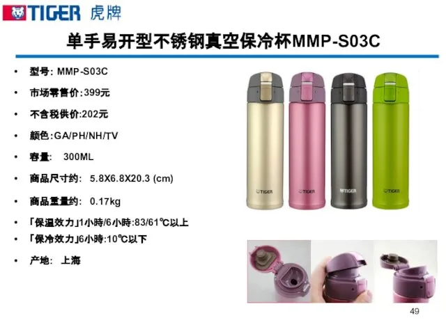 单手易开型不锈钢真空保冷杯MMP-S03C 型号： MMP-S03C 市场零售价：399元 不含税供价:202元 颜色：GA/PH/NH/TV 容量: 300ML 商品尺寸约: 5.8X6.8X20.3 (cm) 商品重量约: