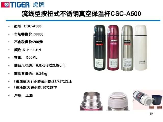 流线型按扭式不锈钢真空保温杯CSC-A500 型号： CSC-A500 市场零售价：388元 不含税供价:200元 颜色：K-P-FF-EN 容量: 500ML 商品尺寸约: 6.8X6.8X23.8(cm) 商品重量约: 0.36kg 「保温效力」1小時/6小時:83/74℃以上 「保冷效力」6小時:10℃以下 产地: 上海