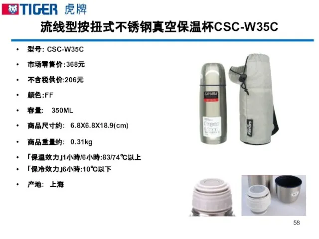 流线型按扭式不锈钢真空保温杯CSC-W35C 型号： CSC-W35C 市场零售价：368元 不含税供价:206元 颜色：FF 容量: 350ML 商品尺寸约: 6.8X6.8X18.9(cm) 商品重量约: 0.31kg 「保温效力」1小時/6小時:83/74℃以上 「保冷效力」6小時:10℃以下 产地: 上海