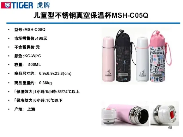 儿童型不锈钢真空保温杯MSH-C05Q 型号：MSH-C05Q 市场零售价：498元 不含税供价:元 颜色：KC-WPC 容量: 500ML 商品尺寸约: 6.9x6.9x23.8(cm) 商品重量约: 0.36kg 「保温效力」1小時/6小時:85/74℃以上 「保冷效力」6小時:10℃以下 产地: 上海