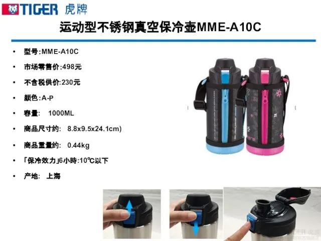 运动型不锈钢真空保冷壶MME-A10C 型号：MME-A10C 市场零售价：498元 不含税供价:230元 颜色：A-P 容量: 1000ML 商品尺寸约: 8.8x9.5x24.1cm) 商品重量约: 0.44kg 「保冷效力」6小時:10℃以下 产地: 上海