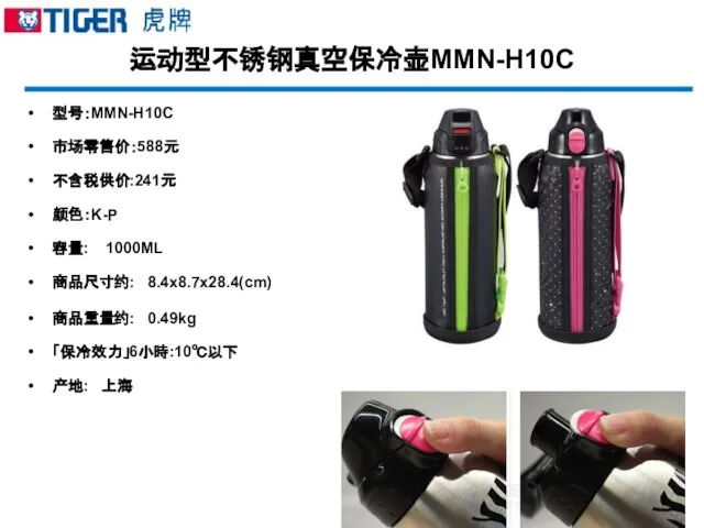 运动型不锈钢真空保冷壶MMN-H10C 型号：MMN-H10C 市场零售价：588元 不含税供价:241元 颜色：K-P 容量: 1000ML 商品尺寸约: 8.4x8.7x28.4(cm) 商品重量约: 0.49kg 「保冷效力」6小時:10℃以下 产地: 上海