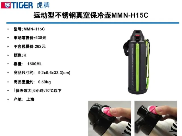 运动型不锈钢真空保冷壶MMN-H15C 型号：MMN-H15C 市场零售价：638元 不含税供价:262元 颜色：K 容量: 1500ML 商品尺寸约: 9.2x9.6x33.3(cm) 商品重量约: 0.59kg 「保冷效力」6小時:10℃以下 产地: 上海