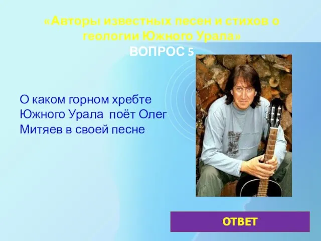 «Авторы известных песен и стихов о геологии Южного Урала» ВОПРОС 5 О