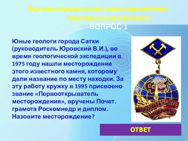 Первооткрыватели месторождений Челябинской области ВОПРОС 1 Юные геологи города Сатки (руководитель Юровский