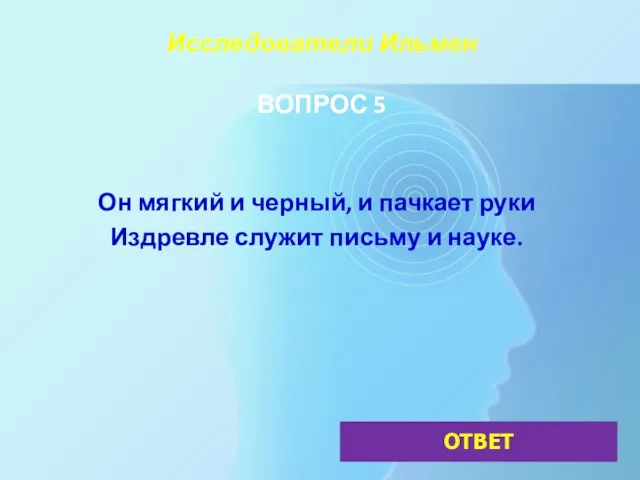 Исследователи Ильмен ВОПРОС 5 Он мягкий и черный, и пачкает руки Издревле