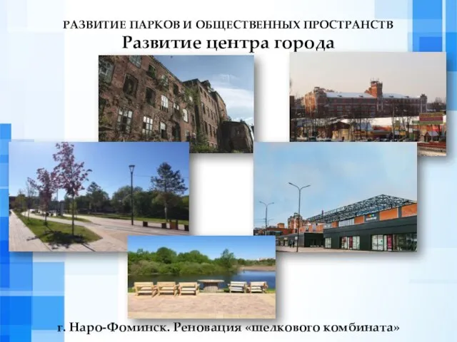 РАЗВИТИЕ ПАРКОВ И ОБЩЕСТВЕННЫХ ПРОСТРАНСТВ Развитие центра города г. Наро-Фоминск. Реновация «шелкового комбината»