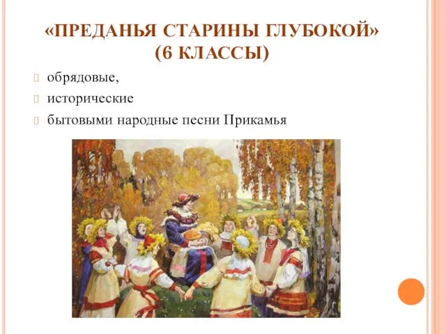 «ПРЕДАНЬЯ СТАРИНЫ ГЛУБОКОЙ» (6 КЛАССЫ) обрядовые, исторические бытовыми народные песни Прикамья