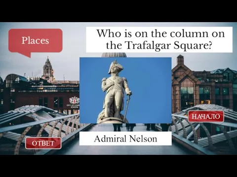 ОТВЕТ НАЧАЛО Who is on the column on the Trafalgar Square? Places Admiral Nelson