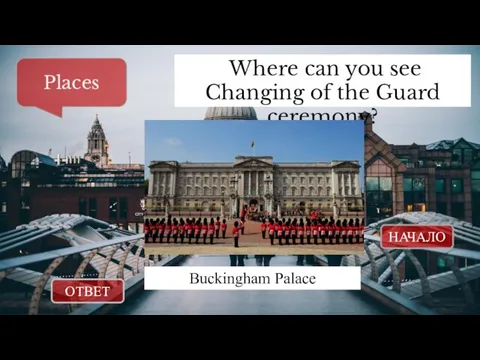 ОТВЕТ НАЧАЛО Where can you see Changing of the Guard ceremony? Places Buckingham Palace