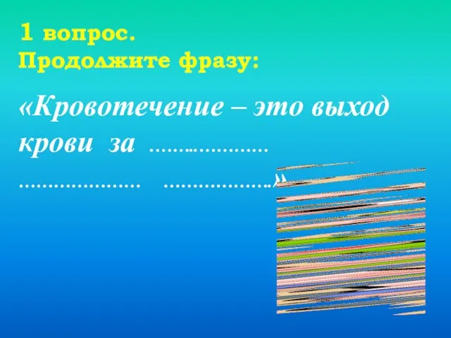 «Кровотечение – это выход крови за .……..………… ………………… ……………….» 1 вопрос. Продолжите фразу: