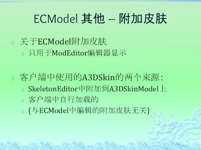 ECModel 其他 – 附加皮肤 关于ECModel附加皮肤 只用于ModEditor编辑器显示 客户端中使用的A3DSkin的两个来源： SkeletonEditor中附加到A3DSkinModel上 客户端中自行加载的 (与ECModel中编辑的附加皮肤无关)