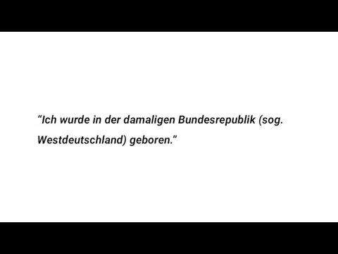 “Ich wurde in der damaligen Bundesrepublik (sog. Westdeutschland) geboren.”