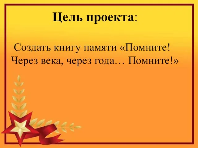 Цель проекта: Создать книгу памяти «Помните! Через века, через года… Помните!»