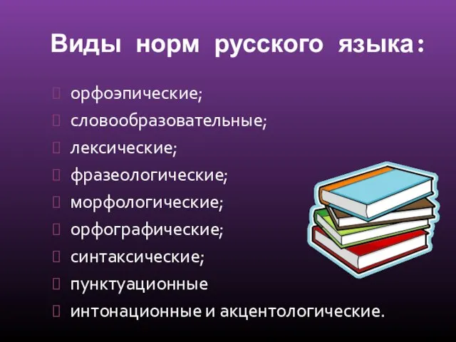 Виды норм русского языка: орфоэпические; словообразовательные; лексические; фразеологические; морфологические; орфографические; синтаксические; пунктуационные интонационные и акцентологические.